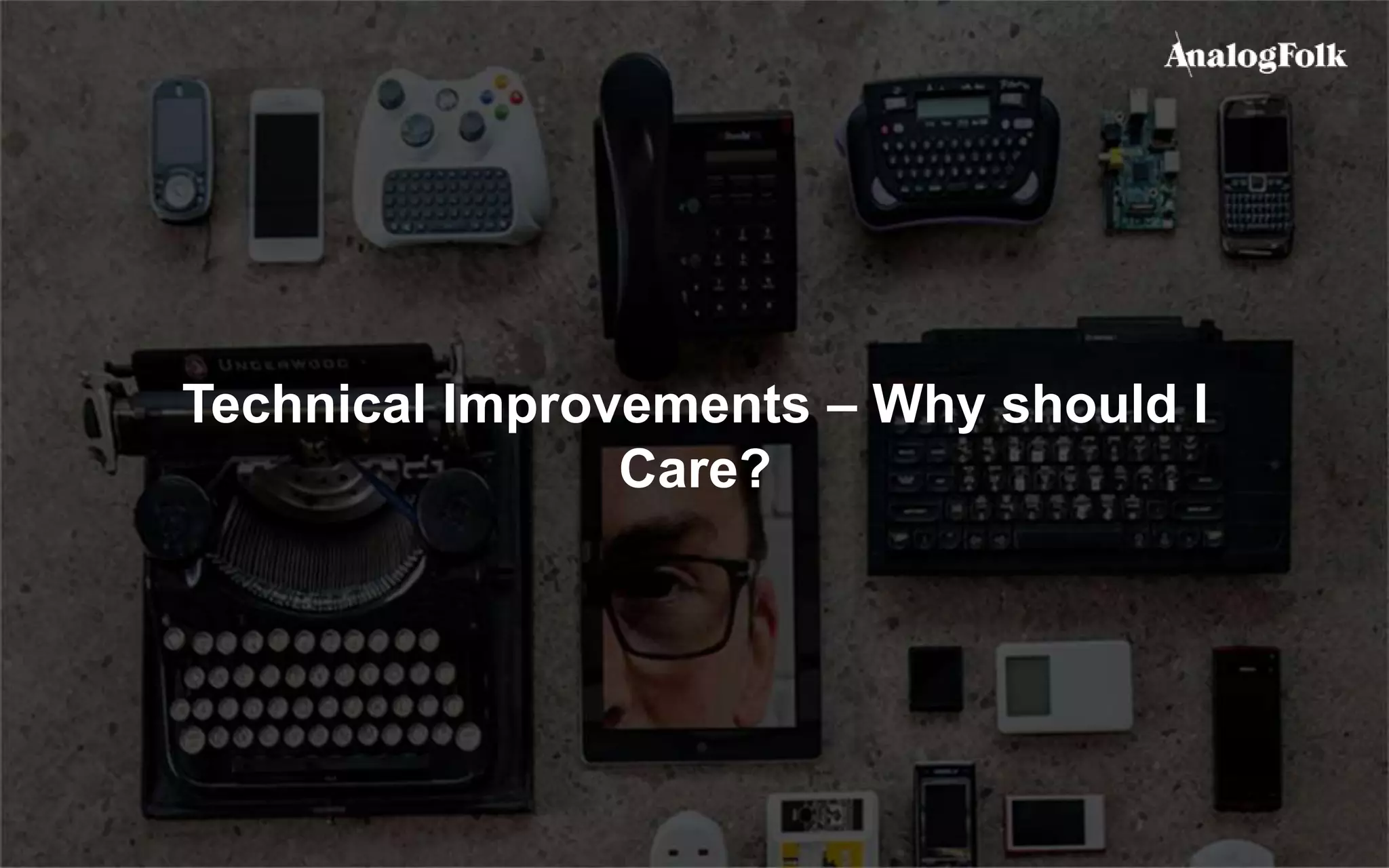 Technical Improvements – Why should I
Care?
 