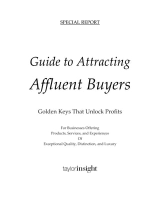 SPECIAL REPORT
Guide to Attracting
Affluent Buyers
Golden Keys That Unlock Profits
For Businesses Offering
Products, Services, and Experiences
Of
Exceptional Quality, Distinction, and Luxury
 
