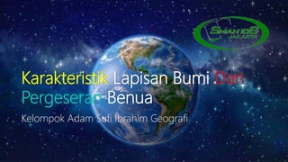 Karakteristik Lapisan Bumi Dan
Pergeseran Benua
Kelompok Adam Sufi Ibrahim Geografi
 