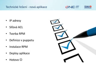 Technické řešení - nová aplikace
• IP adresy
• Síťová ACL
• Tvorba RPM
• Definice v puppetu
• Instalace RPM
• Deploy aplikace
• Hotovo 
 