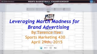 Leveraging March Madness for
Brand Advertising
By Terence Yee
Sports Marketing 430
April 29th, 2015
 