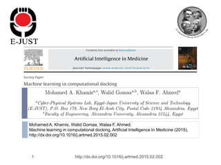 1
Mohamed A. Khamis, Walid Gomaa, Walaa F. Ahmed,
Machine learning in computational docking, Artificial Intelligence In Medicine (2015),
http://dx.doi.org/10.1016/j.artmed.2015.02.002
http://dx.doi.org/10.1016/j.artmed.2015.02.002
 