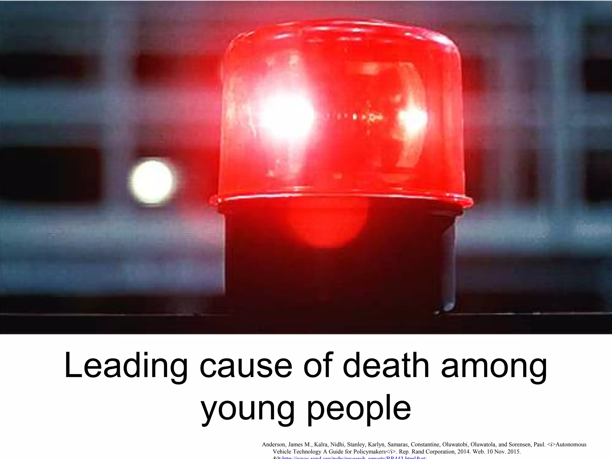 Leading cause of death among
young people
Anderson, James M., Kalra, Nidhi, Stanley, Karlyn, Samaras, Constantine, Oluwatobi, Oluwatola, and Sorensen, Paul. <i>Autonomous
Vehicle Technology A Guide for Policymakers</i>. Rep. Rand Corporation, 2014. Web. 10 Nov. 2015.
 