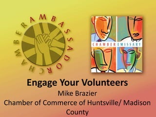 Engage Your Volunteers
Mike Brazier
Chamber of Commerce of Huntsville/ Madison
County
 