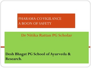PHARAMA COVIGILANCE
A BOON OF SAFETY
Dr Nitika Rattan PG Scholar
Desh Bhagat PG School of Ayurveda &
Research.
 