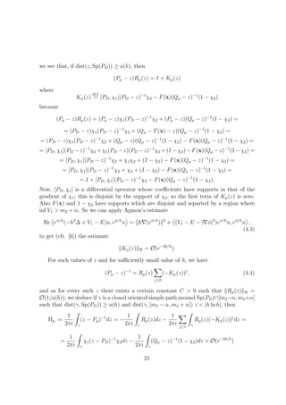 we see that, if dist(z, Sp(PD)) ≥ a(h), then
(Pµ − z)Rµ(z) = I + Kµ(z)
where
Kµ(z)
def
= [PD, χ1](PD − z)−1
χ2 − F(x)(Qµ − z)−1
(1 − χ2)
because
(Pµ − z)Rµ(z) = (Pµ − z)χ1(PD − z)−1
χ2 + (Pµ − z)(Qµ − z)−1
(1 − χ2) =
= (PD − z)χ1(PD − z)−1
χ2 + (Qµ − F(x) − z)(Qµ − z)−1
(1 − χ2) =
= (PD − z)χ1(PD − z)−1
χ2 + (Qµ − z)(Qµ − z)−1
(1 − χ2) − F(x)(Qµ − z)−1
(1 − χ2) =
= [PD, χ1](PD −z)−1
χ2 +χ1(PD −z)(PD −z)−1
χ2 +(I −χ2)−F(x)(Qµ −z)−1
(1−χ2) =
= [PD, χ1](PD − z)−1
χ2 + χ1χ2 + (I − χ2) − F(x)(Qµ − z)−1
(1 − χ2) =
= [PD, χ1](PD − z)−1
χ2 + χ2 + (I − χ2) − F(x)(Qµ − z)−1
(1 − χ2) =
= I + [PD, χ1](PD − z)−1
χ2 − F(x)(Qµ − z)−1
(1 − χ2).
Now, [PD, χ1] is a diﬀerential operator whose coeﬃcients have supports in that of the
gradient of χ1; this is disjoint by the support of χ2, so the ﬁrst term of Kµ(z) is zero.
Also F(x) and 1 − χ2 have supports which are disjoint and separted by a region where
inf V1 > m2 + α. So we can apply Agmon’s estimate
Re eφ/h
(−h2
∆ + V1 − E)u, eφ/h
u = h (eφ/h
) 2
+ (V1 − E − | φ|2
)eφ/h
u, eφ/h
u ,
(4.3)
to get (cfr. [6]) the estimate
Kµ(z) H = O(e−2δ/h
).
For such values of z and for suﬃciently small value of h, we have
(Pµ − z)−1
= Rµ(z)
j≥0
(−Kµ(z))j
, (4.4)
and as for every such z there exists a certain constant C > 0 such that Rµ(z) H =
O(1/a(h)), we deduce if γ is a closed oriented simple path around Sp(PD)∩[m2−α, m2+α]
such that dist(γ, Sp(PD)) ≥ a(h) and dist(γ, [m2 − α, m2 + α]) << |h ln h|, then
Πµ :=
1
2πi γ
(z − Pµ)−1
dz = −
1
2πi γ
Rµ(z)dz −
1
2πi j≥1 γ
Rµ(z)(−Kµ(z))j
dz =
=
1
2πi γ
χ1(z − PD)−1
χ2dz −
1
2πi γ
(Qµ − z)−1
(1 − χ2)dz + O(e−2δ/h
)
21
 