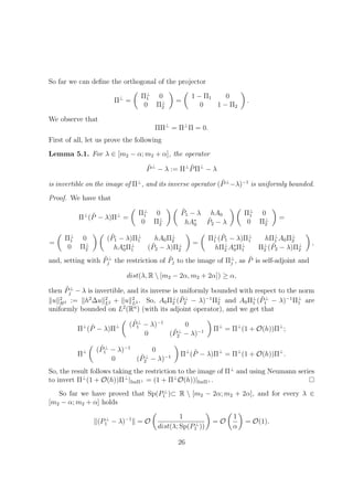 So far we can deﬁne the orthogonal of the projector
Π⊥
=
Π⊥
1 0
0 Π⊥
2
=
1 − Π1 0
0 1 − Π2
.
We observe that
ΠΠ⊥
= Π⊥
Π = 0.
First of all, let us prove the following
Lemma 5.1. For λ ∈ [m2 − α; m2 + α], the operator
˜P⊥
− λ := Π⊥ ˜PΠ⊥
− λ
is invertible on the image of Π⊥
, and its inverse operator ( ˜P⊥
−λ)−1
is uniformly bounded.
Proof. We have that
Π⊥
( ˜P − λ)Π⊥
=
Π⊥
1 0
0 Π⊥
2
˜P1 − λ hA0
hA∗
0
˜P2 − λ
Π⊥
1 0
0 Π⊥
2
=
=
Π⊥
1 0
0 Π⊥
2
( ˜P1 − λ)Π⊥
1 hA0Π⊥
2
hA∗
0Π⊥
1 ( ˜P2 − λ)Π⊥
2
=
Π⊥
1 ( ˜P1 − λ)Π⊥
1 hΠ⊥
1 A0Π⊥
2
hΠ⊥
2 A∗
0Π⊥
1 Π⊥
2 ( ˜P2 − λ)Π⊥
2
,
and, setting with ˜P⊥
j the restriction of ˜Pj to the image of Π⊥
j , as ˜P is self-adjoint and
dist(λ, R  [m2 − 2α, m2 + 2α]) ≥ α,
then ˜P⊥
j − λ is invertible, and its inverse is uniformly bounded with respect to the norm
u 2
H2 := h2
∆u 2
L2 + u 2
L2 . So, A0Π⊥
2 ( ˜P⊥
2 − λ)−1
Π⊥
2 and A0Π⊥
1 ( ˜P⊥
1 − λ)−1
Π⊥
1 are
uniformly bounded on L2
(Rn
) (with its adjoint operator), and we get that
Π⊥
( ˜P − λ)Π⊥ ( ˜P⊥
1 − λ)−1
0
0 ( ˜P⊥
2 − λ)−1 Π⊥
= Π⊥
(1 + O(h))Π⊥
;
Π⊥ ( ˜P⊥
1 − λ)−1
0
0 ( ˜P⊥
2 − λ)−1 Π⊥
( ˜P − λ)Π⊥
= Π⊥
(1 + O(h))Π⊥
.
So, the result follows taking the restriction to the image of Π⊥
and using Neumann series
to invert Π⊥
(1 + O(h))Π⊥
|ImΠ⊥ = (1 + Π⊥
O(h))|ImΠ⊥ .
So far we have proved that Sp(P⊥
1 )⊂ R  [m2 − 2α; m2 + 2α], and for every λ ∈
[m2 − α; m2 + α] holds
(P⊥
1 − λ)−1
= O
1
dist(λ; Sp(P⊥
1 ))
= O
1
α
= O(1).
26
 
