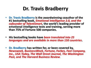 Dr. Travis Bradberry
• Dr. Travis Bradberry is the awardwinning coauthor of the
#1 bestselling book, Emotional Intelligenc...