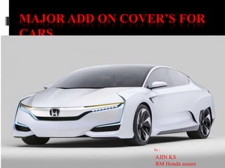 MAJOR ADD ON COVER’S FOR
CARS
by ;
AJIN KS
RM Honda assure
 