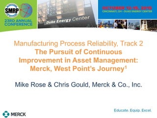 Manufacturing Process Reliability, Track 2
The Pursuit of Continuous
Improvement in Asset Management:
Merck, West Point’s Journey1
Mike Rose & Chris Gould, Merck & Co., Inc.
 