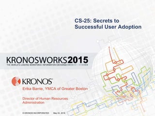 1© KRONOS INCORPORATED May 24, 2016 #KronosWorks© KRONOS INCORPORATED May 24, 2016
CS-25: Secrets to
Successful User Adoption
Erika Barrie, YMCA of Greater Boston
Director of Human Resources
Administration
 