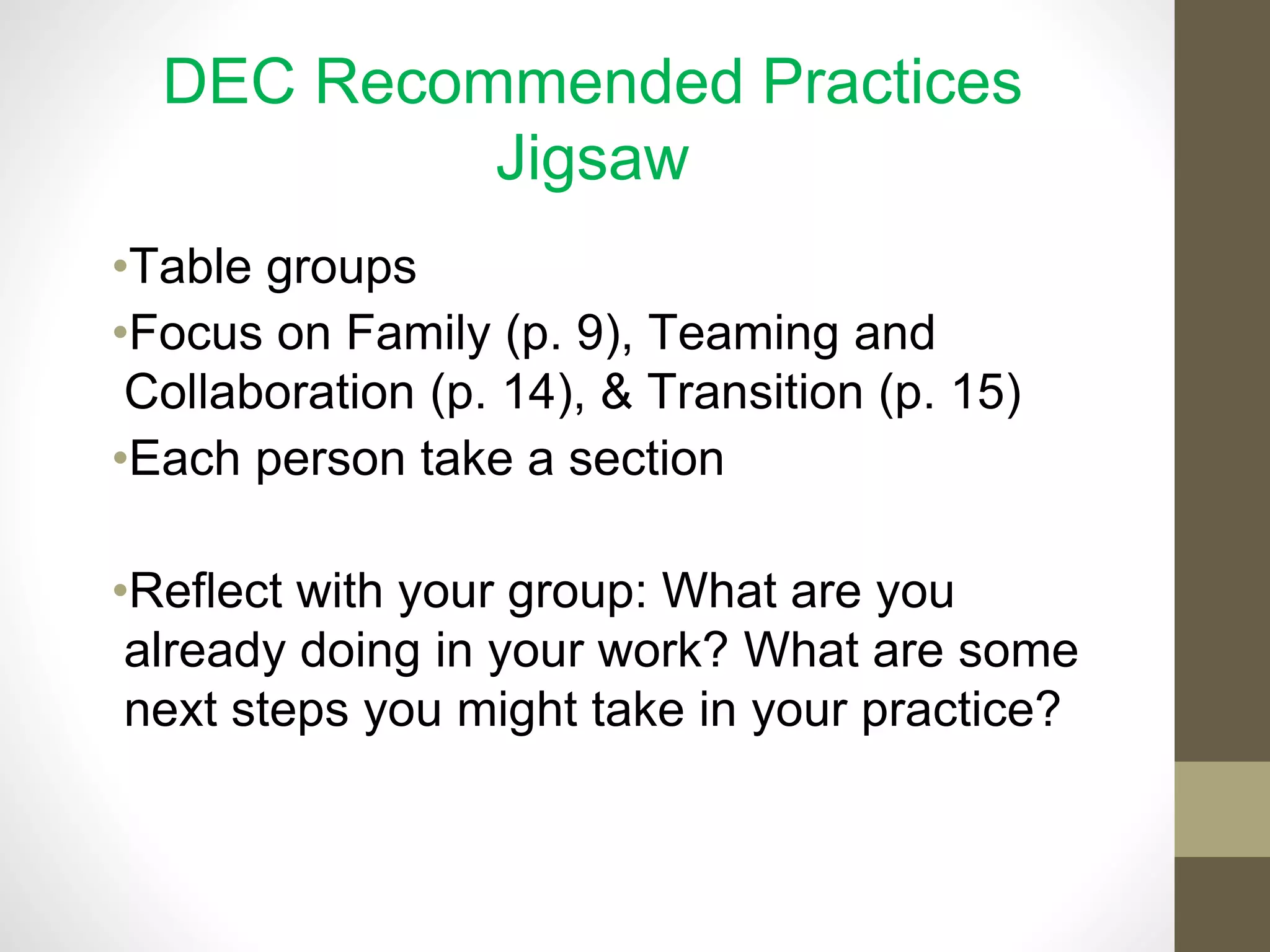 DEC Recommended Practices
Jigsaw
•Table groups
•Focus on Family (p. 9), Teaming and
Collaboration (p. 14), & Transition (p. 15)
•Each person take a section
•Reflect with your group: What are you
already doing in your work? What are some
next steps you might take in your practice?
 