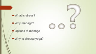 What is stress?
Why manage?
Options to manage
Why to choose yoga?
 