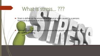 Strain is defines as the emotional and physical strain caused by a persons
response to pressure from the outside world.
 It occurs when there is a mismatch between the people aspire to do what they
are capable of doing.
What is stress… ???
 