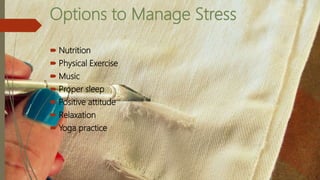 Options to Manage Stress
 Nutrition
 Physical Exercise
 Music
 Proper sleep
 Positive attitude
 Relaxation
 Yoga practice
 