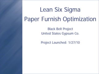Lean Six Sigma
Paper Furnish Optimization
Black Belt Project
United States Gypsum Co.
Project Launched: 1/27/10
 