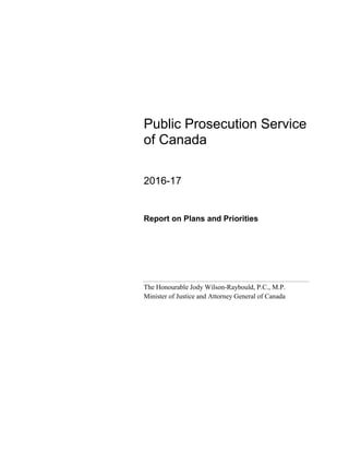 Public Prosecution Service
of Canada
2016-17
Report on Plans and Priorities
The Honourable Jody Wilson-Raybould, P.C., M.P.
Minister of Justice and Attorney General of Canada
 