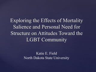 Exploring the Effects of Mortality
Salience and Personal Need for
Structure on Attitudes Toward the
LGBT Community
Katie E. Field
North Dakota State University
 