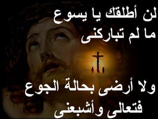 ‫لن أطلقك يا يسوع‬
       ‫ما لم تباركنى‬

‫ول أرضى بحالة الجوع‬
    ‫فتعالى وأشبعنى‬
 