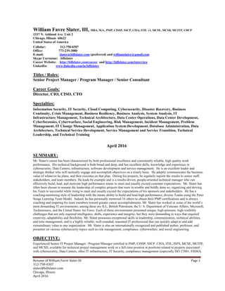 Resume of William Favre Slater III Page 1
312-758-0307
slater@billslater.com
Chicago, Illinois
April 2016
William Favre Slater, III, MBA, M.S., PMP, CISSP, SSCP, CISA, ITIL v3, MCSE, MCSD, MCITP, CDCP
1337 N. Ashland Ave. Unit 2
Chicago, Illinois 60622
United States of America
Cellular: 312-758-0307
Office: 773-235-3080
E-mail: slater@billslater.com (preferred) and williamslater@gmail.com
Skype Username: billslater
Career Website: http://billslater.com/career and http://billslater.com/interview
LinkedIn: www.linkedin.com/in/billslater
Titles / Roles:
Senior Project Manager / Program Manager / Senior Consultant
Career Goals:
Director, CIO, CISO, CTO
Specialties:
Information Security, IT Security, Cloud Computing, Cybersecurity, Disaster Recovery, Business
Continuity, Crisis Management, Business Resiliency, Business Analysis, System Analysis, IT
Infrastructure Management, Technical Architecture, Data Center Operations, Data Center Development,
Cyberforensics, Cyberwarfare, Social Engineering, Risk Management, Incident Management, Problem
Management, IT Change Management, Application System Development, Database Administration, Data
Architecture, Technical Service Development, Service Management and Service Transition, Technical
Leadership, and Technical Training
April 2016
SUMMARY:
Mr. Slater's career has been characterized by both professional excellence and consistently reliable, high quality work
performance. His technical background is both broad and deep, and has excellent skills, knowledge and experience in
cybersecurity, Data Centers, infrastructure, software development and service management. He is an excellent leader and
strategic thinker who will tactically engage and accomplish objectives on a timely basis. He adeptly communicates the business
value of whatever he plans, and then executes on that plan. During his projects, he regularly reports the results to senior staff,
stakeholders, and team members. He leads by example and is a results-driven, people-oriented technical manager who can
effectively build, lead, and motivate high performance teams to meet and usually exceed customer expectations. Mr. Slater has
often been chosen to assume the leadership of complex projects that were in trouble and boldly done so, organizing and driving
his Team to successful while rising to meet and usually exceed the expectations of his sponsors and stakeholders. He has a
coaching-mentoring style of leadership with the innate ability to build and lead high-performance, diverse Teams using the Peter
Senge Learning Team Model. Indeed, he has personally mentored 16 others to obtain their PMP certifications and is always
coaching and inspiring his team members toward greater career accomplishments. Mr. Slater has worked in some of the world’s
most demanding IT environments; among these are JLL, British Petroleum, the U. S. Department of Veterans Affairs, Microsoft,
Technisource, and the United States Air Force. Each of these environments presented unique, high-pressure, high-visibility
challenges that not only required intelligence, skills, experience and integrity, but they were demanding in ways that required
creativity, adaptability and flexibility. Mr. Slater possesses exceptional skills in leadership, communication, technical abilities,
and time management, and is a highly reliable, well-rounded, seasoned IT professional that can quickly adapt to and add
extraordinary value to any organization. Mr. Slater is also an internationally recognized and published author, professor, and
presenter on various cybersecurity topics such as risk management, compliance, cyberwarfare, and social engineering.
OBJECTIVE:
Experienced Senior IT Project Manager / Program Manager certified in PMP, CISSP, SSCP. CISA, ITIL, ISFS, MCSE, MCITP,
and MCSD, available for technical project management work or a full-time position in positions related to projects associated
with cybersecurity, Data Centers, other IT infrastructure, IT Security, compliance management (especially ISO 27001, FISMA,
 