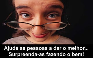 Ajude as pessoas a dar o melhor... 
Surpreenda-as fazendo o bem! 
 