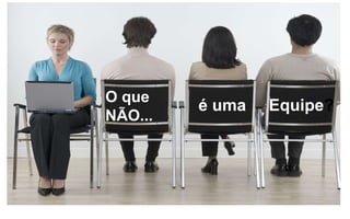 O que 
NÃO... 
é uma Equipe? 
 