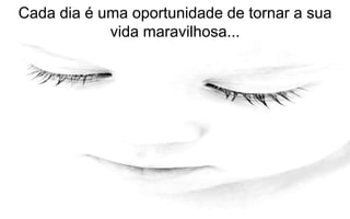 Cada dia é uma oportunidade de tornar a sua 
vida maravilhosa... 
 