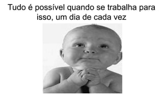 Tudo é possível quando se trabalha para 
isso, um dia de cada vez 
 