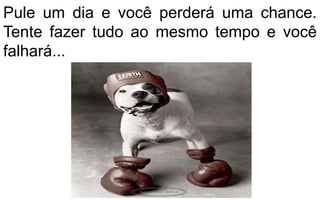 Pule um dia e você perderá uma chance. 
Tente fazer tudo ao mesmo tempo e você 
falhará... 
 