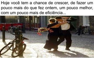 Hoje você tem a chance de crescer, de fazer um 
pouco mais do que fez ontem, um pouco melhor, 
com um pouco mais de eficiência... 
 