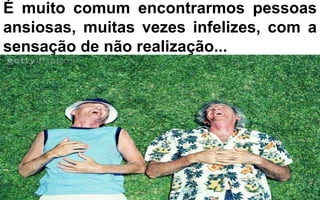 É muito comum encontrarmos pessoas 
ansiosas, muitas vezes infelizes, com a 
sensação de não realização... 
 