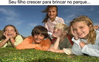 Seu filho crescer para brincar no parque... 
 