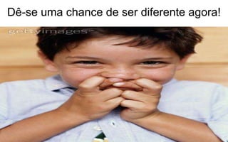 Dê-se uma chance de ser diferente agora! 
 