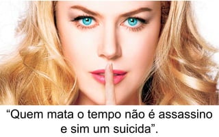 “Quem mata o tempo não é assassino 
e sim um suicida”. 
 