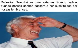 Reflexão: Descobrimos que estamos ficando velhos 
quando nossos sonhos passam a ser substituídos por 
nossas lembranças. 
 