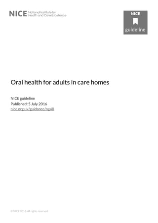 OrOral health for adults in care homesal health for adults in care homes
NICE guideline
Published: 5 July 2016
nice.org.uk/guidance/ng48
© NICE 2016. All rights reserved.
 