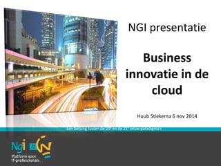 NGI presentatie 
Business 
innovatie in de 
cloud 
Huub Stiekema 6 nov 2014 
Een botsing tussen de 20e en de 21e eeuw paradigma’s 
 