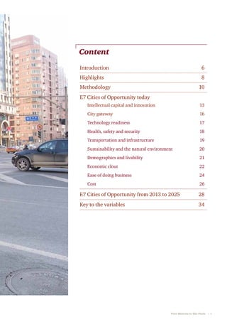 Content
Introduction	

6

Highlights	

8

Methodology	

10

E7 Cities of Opportunity today	
Intellectual capital and innovation	

13

City gateway	

16

Technology readiness	

17

Health, safety and security	

18

Transportation and infrastructure	

19

Sustainability and the natural environment	

20

Demographics and livability	

21

Economic clout	

22

Ease of doing business	

24

Cost	

26

E7 Cities of Opportunity from 2013 to 2025	

28

Key to the variables	

34

From Moscow to São Paulo   |  3

 