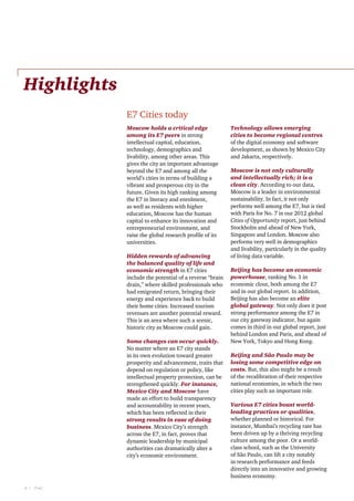 Highlights
E7 Cities today
Moscow holds a critical edge
among its E7 peers in strong
intellectual capital, education,
technology, demographics and
livability, among other areas. This
gives the city an important advantage
beyond the E7 and among all the
world’s cities in terms of building a
vibrant and prosperous city in the
future. Given its high ranking among
the E7 in literacy and enrolment,
as well as residents with higher
education, Moscow has the human
capital to enhance its innovation and
entrepreneurial environment, and
raise the global research profile of its
universities.
Hidden rewards of advancing
the balanced quality of life and
economic strength in E7 cities
include the potential of a reverse “brain
drain,” where skilled professionals who
had emigrated return, bringing their
energy and experience back to build
their home cities. Increased tourism
revenues are another potential reward.
This is an area where such a scenic,
historic city as Moscow could gain.
Some changes can occur quickly.
No matter where an E7 city stands
in its own evolution toward greater
prosperity and advancement, traits that
depend on regulation or policy, like
intellectual property protection, can be
strengthened quickly. For instance,
Mexico City and Moscow have
made an effort to build transparency
and accountability in recent years,
which has been reflected in their
strong results in ease of doing
business. Mexico City’s strength
across the E7, in fact, proves that
dynamic leadership by municipal
authorities can dramatically alter a
city’s economic environment.

8  |    PwC

Technology allows emerging
cities to become regional centres
of the digital economy and software
development, as shown by Mexico City
and Jakarta, respectively.
Moscow is not only culturally
and intellectually rich; it is a
clean city. According to our data,
Moscow is a leader in environmental
sustainability. In fact, it not only
performs well among the E7, but is tied
with Paris for No. 7 in our 2012 global
Cities of Opportunity report, just behind
Stockholm and ahead of New York,
Singapore and London. Moscow also
performs very well in demographics
and livability, particularly in the quality
of living data variable.
Beijing has become an economic
powerhouse, ranking No. 1 in
economic clout, both among the E7
and in our global report. In addition,
Beijing has also become an elite
global gateway. Not only does it post
strong performance among the E7 in
our city gateway indicator, but again
comes in third in our global report, just
behind London and Paris, and ahead of
New York, Tokyo and Hong Kong.
Beijing and São Paulo may be
losing some competitive edge on
costs. But, this also might be a result
of the recalibration of their respective
national economies, in which the two
cities play such an important role.
Various E7 cities boast worldleading practices or qualities,
whether planned or historical. For
instance, Mumbai’s recycling rate has
been driven up by a thriving recycling
culture among the poor. Or a worldclass school, such as the University
of São Paulo, can lift a city notably
in research performance and feeds
directly into an innovative and growing
business economy.

 