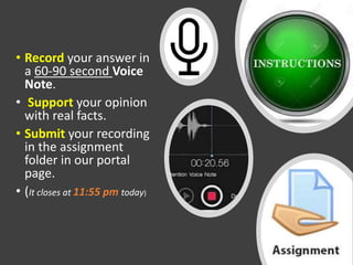 • Record your answer in
a 60-90 second Voice
Note.
• Support your opinion
with real facts.
• Submit your recording
in the assignment
folder in our portal
page.
• (It closes at 11:55 pm today)
 