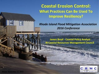 Photo: November 12, 2010
Coastal Erosion Control:
What Practices Can Be Used To
Improve Resiliency?
Rhode Island Flood Mitigation Association
2016 Conference
James Boyd - Coastal Policy Analyst
RI Coastal Resources Management Council
 