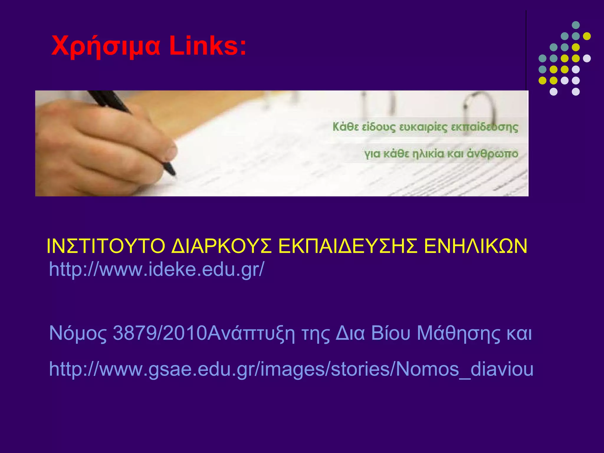 ΙΝΣΤΙΤΟΥΤΟ ΔΙΑΡΚΟΥΣ ΕΚΠΑΙΔΕΥΣΗΣ ΕΝΗΛΙΚΩΝ   http://www.ideke.edu.gr/ Νόμος 3879/2010Ανάπτυξη της Δια Βίου Μάθησης και λοιπές διατάξεις  http://www.gsae.edu.gr/images/stories/Nomos_diaviou.pdf Χρήσιμα  Links : 