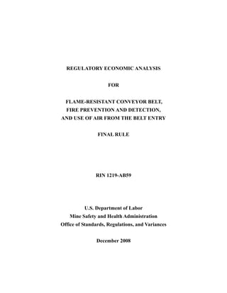 REGULATORY ECONOMIC ANALYSIS
FOR
FLAME-RESISTANT CONVEYOR BELT,
FIRE PREVENTION AND DETECTION,
AND USE OF AIR FROM THE BELT ENTRY
FINAL RULE
RIN 1219-AB59
U.S. Department of Labor
Mine Safety and Health Administration
Office of Standards, Regulations, and Variances
December 2008
 