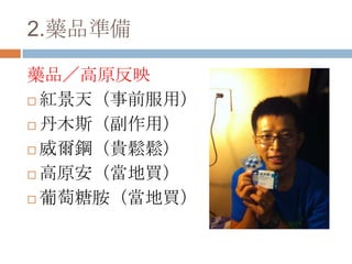 2.藥品準備
藥品／高原反映
 紅景天（事前服用）
 丹木斯（副作用）
 威爾鋼（貴鬆鬆）
 高原安（當地買）
 葡萄糖胺（當地買）
 