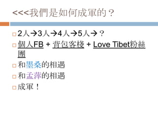 <<<我們是如何成軍的？
 2人3人4人5人？
 個人FB + 背包客棧 + Love Tibet粉絲
團
 和墨桑的相遇
 和孟萍的相遇
 成軍！
 