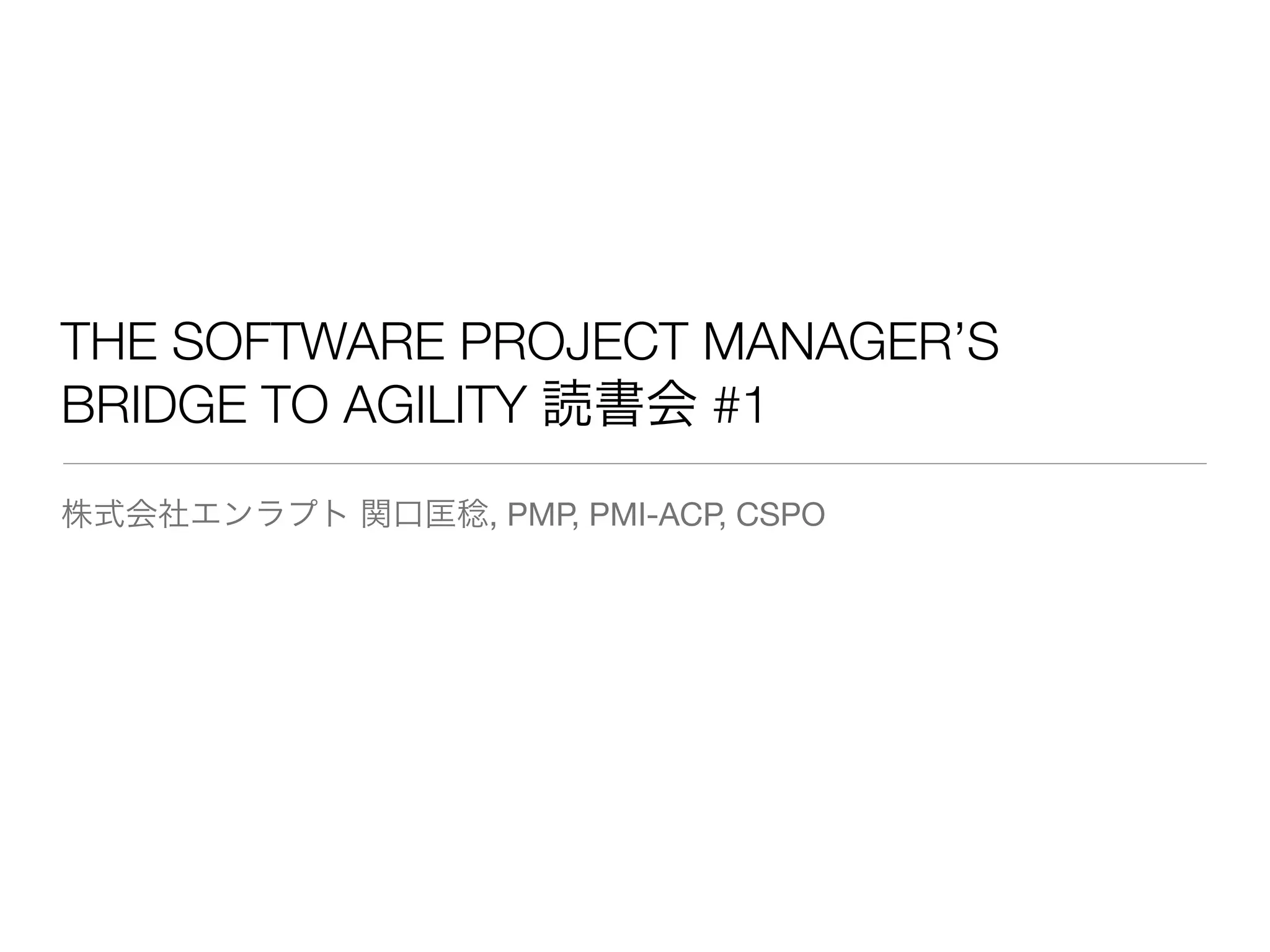 THE SOFTWARE PROJECT MANAGER’S
BRIDGE TO AGILITY 読書会 #1
株式会社エンラプト 関口匡稔, PMP, PMI-ACP, CSPO
 