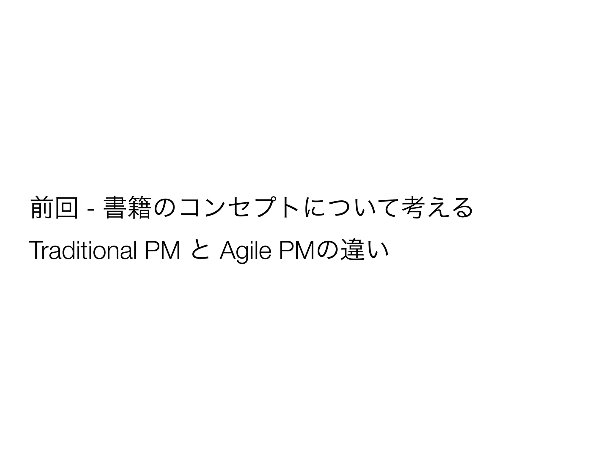 前回 - 書籍のコンセプトについて考える
Traditional PM と Agile PMの違い
 