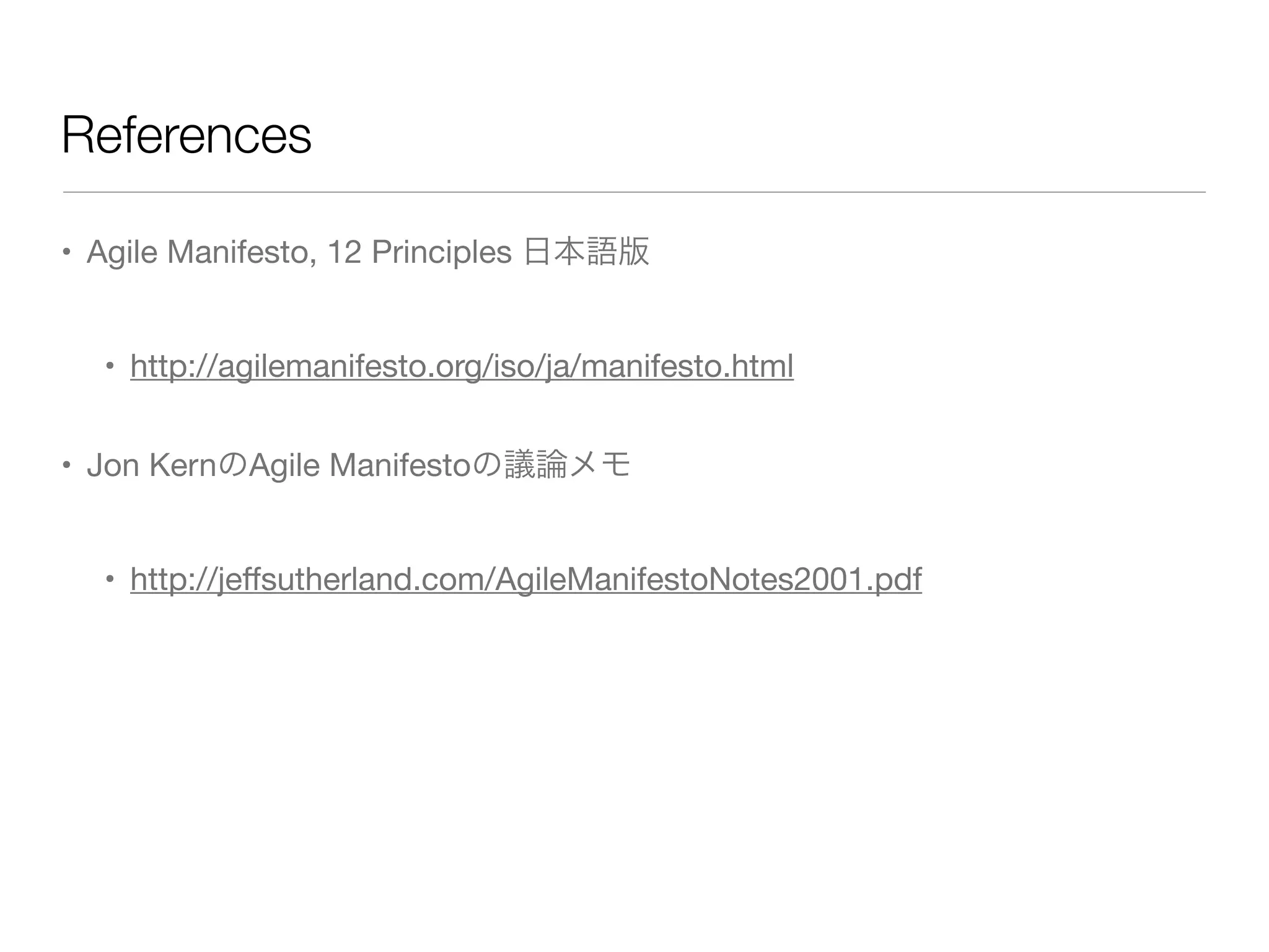 References
• Agile Manifesto, 12 Principles 日本語版
• http://agilemanifesto.org/iso/ja/manifesto.html
• Jon KernのAgile Manifestoの議論メモ
• http://jeﬀsutherland.com/AgileManifestoNotes2001.pdf
 