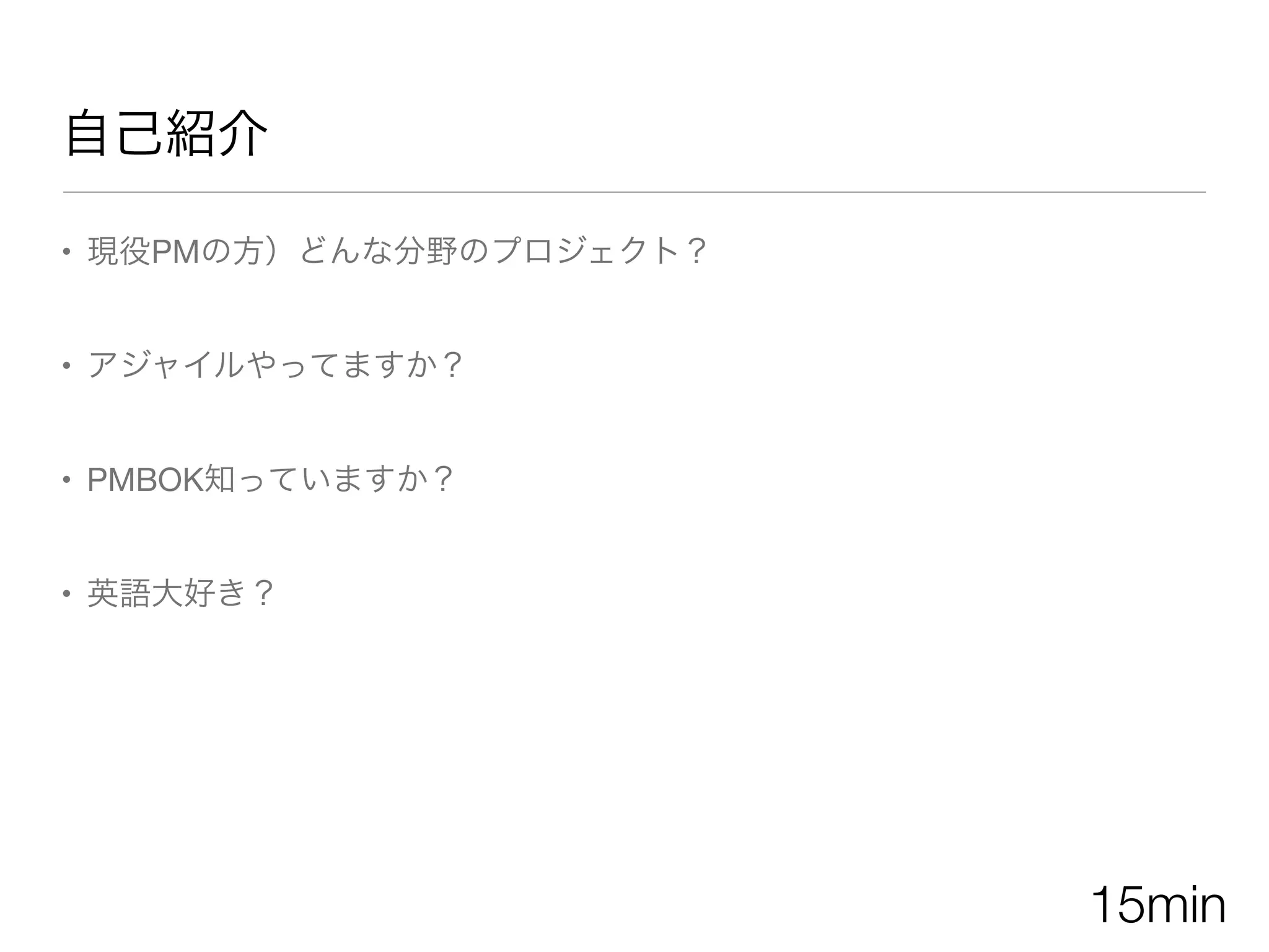 自己紹介
• 現役PMの方）どんな分野のプロジェクト？
• アジャイルやってますか？
• PMBOK知っていますか？
• 英語大好き？
15min
 