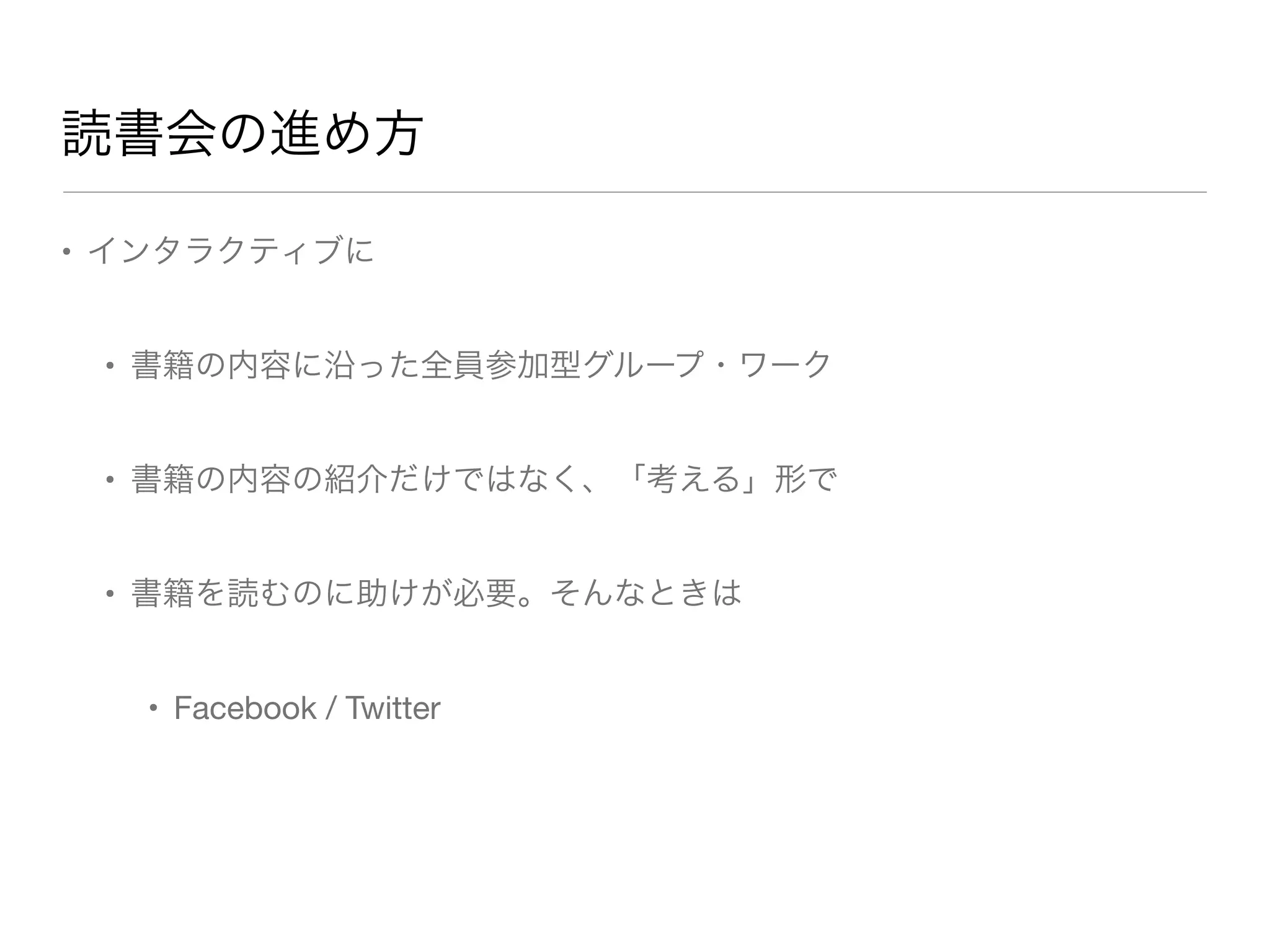 読書会の進め方
• インタラクティブに
• 書籍の内容に沿った全員参加型グループ・ワーク
• 書籍の内容の紹介だけではなく、「考える」形で
• 書籍を読むのに助けが必要。そんなときは
• Facebook / Twitter
 
